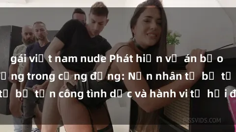 gái việt nam nude Phát hiện vụ án bạo dâm sex gây chấn động trong cộng đồng: Nạn nhân tố bị tấn công tình dục và hành vi tệ hại được tiết lộ