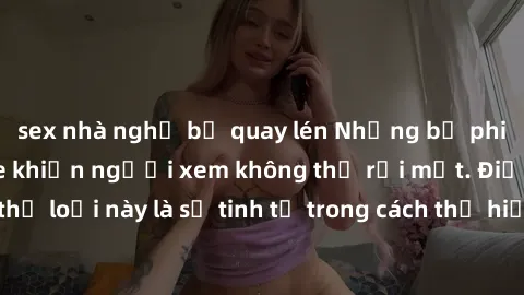 sex nhà nghỉ bị quay lén Những bộ phim jav SM không che khiến người xem không thể rời mắt. Điểm nổi bật của thể loại này là sự tinh tế trong cách thể hiện cảm xúc và sự hấp dẫn của những cảnh quay.