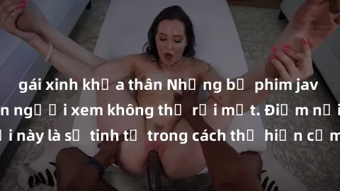 gái xinh khỏa thân Những bộ phim jav SM không che khiến người xem không thể rời mắt. Điểm nổi bật của thể loại này là sự tinh tế trong cách thể hiện cảm xúc và sự hấp dẫn của những cảnh quay.