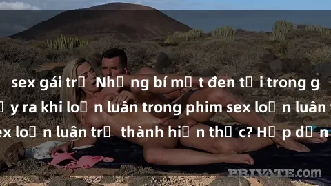 sex gái trẻ Những bí mật đen tối trong gia đình: Điều gì xảy ra khi loạn luân trong phim sex loạn luân trở thành hiện thực? Hấp dẫn và gây sốc!