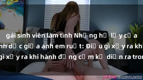 gái sinh viên làm tình Những hệ lụy của việc có quan hệ tình dục giữa anh em ruột: Điều gì xảy ra khi hành động cấm kỵ diễn ra trong gia đình?