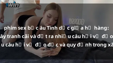 phim sex bắc âu Tình dục giữa họ hàng: Những sự kiện gây tranh cãi và đặt ra nhiều câu hỏi về đạo đức và quy định trong xã hội.