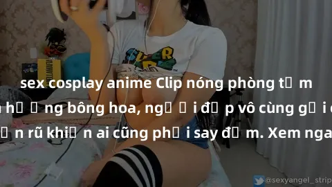 sex cosplay anime Clip nóng phòng tắm: Hít thở nồng nàn hương bông hoa, người đẹp vô cùng gợi cảm và quyến rũ khiến ai cũng phải say đắm. Xem ngay để trải nghiệm điều đặc biệt!