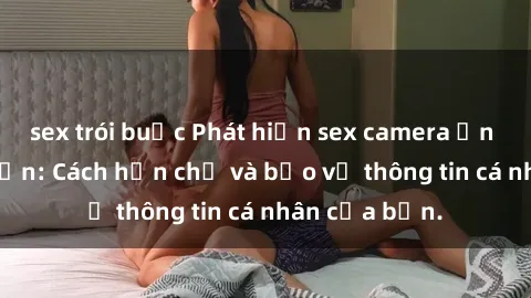sex trói buộc Phát hiện sex camera ẩn trong khách sạn: Cách hạn chế và bảo vệ thông tin cá nhân của bạn.