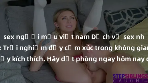 sex người mẫu việt nam Dịch vụ sex nhà nghỉ đẳng cấp: Trải nghiệm đầy cảm xúc trong không gian lãng mạn, đầy kích thích. Hãy đặt phòng ngay hôm nay để thỏa mãn khát khao của bạn!