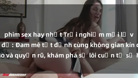 phim sex hay nhất Trải nghiệm mới lạ với sex phòng thay đồ: Đam mê tột đỉnh cùng không gian kín đáo và quyến rũ, khám phá sự lôi cuốn từ sự hấp dẫn của nơi này.