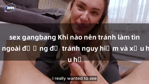 sex gangbang Khi nào nên tránh làm tình ngoài đường để tránh nguy hiểm và xấu hổ