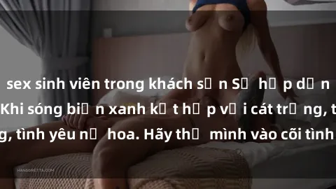 sex sinh viên trong khách sạn Sự hấp dẫn của sex bãi biển: Khi sóng biển xanh kết hợp với cát trắng, tình yêu nở hoa. Hãy thả mình vào cõi tình ái giữa sóng biển!