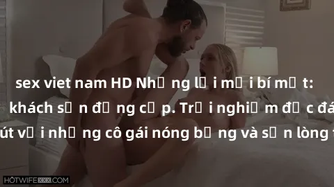 sex viet nam HD Những lời mời bí mật: Gái Việt làm tình ở khách sạn đẳng cấp. Trải nghiệm độc đáo và cuốn hút với những cô gái nóng bỏng và sẵn lòng thỏa mãn mọi nhu cầu của bạn.