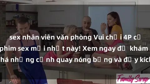 sex nhân viên văn phòng Vui chơi 4P cực kỳ hấp dẫn trong phim sex mới nhất này! Xem ngay để khám phá những cảnh quay nóng bỏng và đầy kích thích của bộ phim này!
