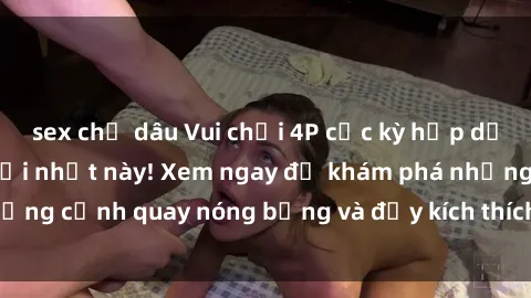 sex chị dâu Vui chơi 4P cực kỳ hấp dẫn trong phim sex mới nhất này! Xem ngay để khám phá những cảnh quay nóng bỏng và đầy kích thích của bộ phim này!