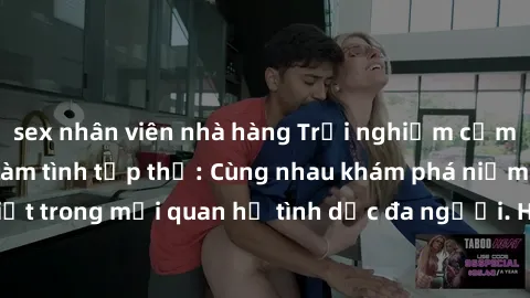 sex nhân viên nhà hàng Trải nghiệm cảm xúc mới mẻ với làm tình tập thể: Cùng nhau khám phá niềm vui và sự mãnh liệt trong mối quan hệ tình dục đa người. Hãy thử ngay để biết cảm giác thú vị này!