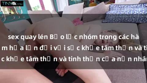 sex quay lén Bạo lực nhóm trong các hành vi tình dục: Hiểm họa lớn đối với sức khỏe tâm thần và tinh thần của nạn nhân.