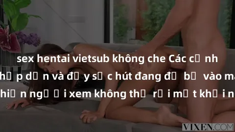 sex hentai vietsub không che Các cảnh phim sex bukkake hấp dẫn và đầy sức hút đang đổ bộ vào màn ảnh, khiến người xem không thể rời mắt khỏi những cảnh quay đầy kích thích.