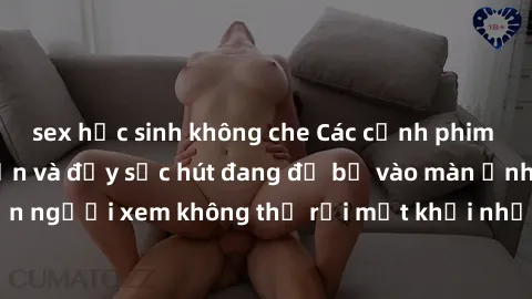 sex học sinh không che Các cảnh phim sex bukkake hấp dẫn và đầy sức hút đang đổ bộ vào màn ảnh, khiến người xem không thể rời mắt khỏi những cảnh quay đầy kích thích.
