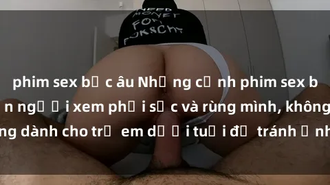 phim sex bắc âu Những cảnh phim sex bạo dâm nhóm khiến người xem phải sốc và rùng mình, không dành cho trẻ em dưới tuổi để tránh ảnh hưởng tiêu cực.