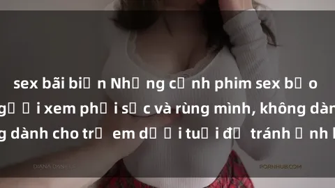 sex bãi biển Những cảnh phim sex bạo dâm nhóm khiến người xem phải sốc và rùng mình, không dành cho trẻ em dưới tuổi để tránh ảnh hưởng tiêu cực.