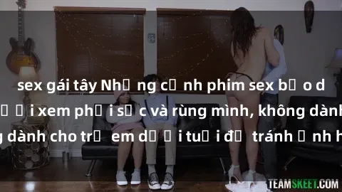 sex gái tây Những cảnh phim sex bạo dâm nhóm khiến người xem phải sốc và rùng mình, không dành cho trẻ em dưới tuổi để tránh ảnh hưởng tiêu cực.