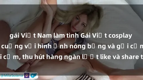 gái Việt Nam làm tình Gái Việt cosplay sexy khiến fan phát cuồng với hình ảnh nóng bỏng và gợi cảm, thu hút hàng ngàn lượt like và share trên mạng xã hội.