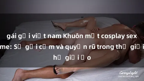 gái gọi việt nam Khuôn mặt cosplay sex anime: Sự gợi cảm và quyến rũ trong thế giới ảo