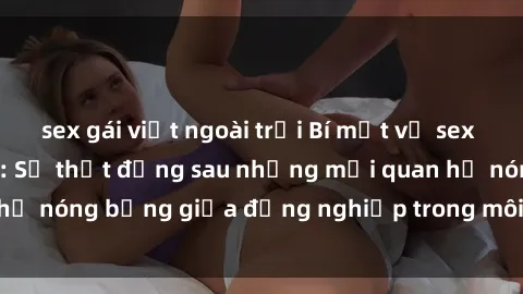 sex gái việt ngoài trời Bí mật về sex nhân viên văn phòng: Sự thật đằng sau những mối quan hệ nóng bỏng giữa đồng nghiệp trong môi trường làm việc.