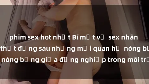 phim sex hot nhất Bí mật về sex nhân viên văn phòng: Sự thật đằng sau những mối quan hệ nóng bỏng giữa đồng nghiệp trong môi trường làm việc.