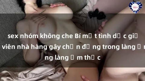 sex nhóm không che Bí mật tình dục giữa nhân viên nhà hàng gây chấn động trong làng ẩm thực