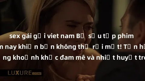 sex gái gọi viet nam Bộ sưu tập phim sex Mỹ hot nhất năm nay khiến bạn không thể rời mắt! Tận hưởng những khoảnh khắc đam mê và nhiệt huyết trong các tác phẩm nóng bỏng này!