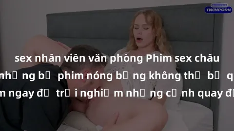 sex nhân viên văn phòng Phim sex châu Âu đỉnh cao: Top những bộ phim nóng bỏng không thể bỏ qua! Xem ngay để trải nghiệm những cảnh quay đầy kích thích và cuồng nhiệt.