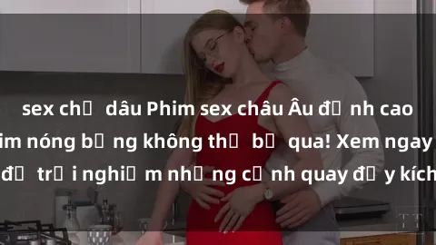 sex chị dâu Phim sex châu Âu đỉnh cao: Top những bộ phim nóng bỏng không thể bỏ qua! Xem ngay để trải nghiệm những cảnh quay đầy kích thích và cuồng nhiệt.