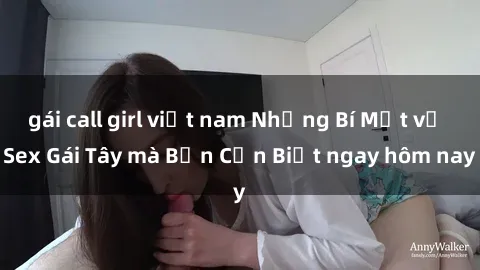 gái call girl việt nam Những Bí Mật về Sex Gái Tây mà Bạn Cần Biết ngay hôm nay