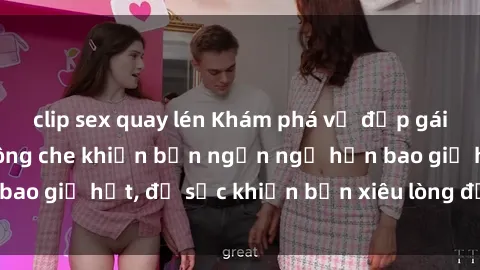 clip sex quay lén Khám phá vẻ đẹp gái Việt Nam nude không che khiến bạn ngẩn ngơ hơn bao giờ hết, đủ sức khiến bạn xiêu lòng đến ngất ngây