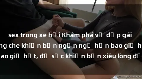 sex trong xe hơi Khám phá vẻ đẹp gái Việt Nam nude không che khiến bạn ngẩn ngơ hơn bao giờ hết, đủ sức khiến bạn xiêu lòng đến ngất ngây