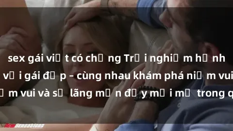 sex gái việt có chồng Trải nghiệm hạnh phúc khi làm tình với gái đẹp – cùng nhau khám phá niềm vui và sự lãng mạn đầy mới mẻ trong quan hệ của bạn.