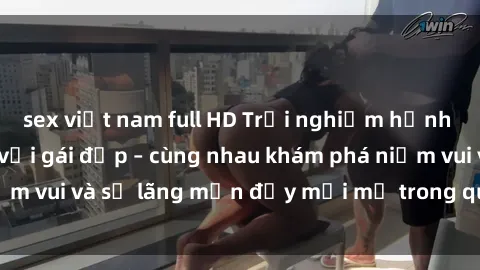 sex việt nam full HD Trải nghiệm hạnh phúc khi làm tình với gái đẹp – cùng nhau khám phá niềm vui và sự lãng mạn đầy mới mẻ trong quan hệ của bạn.