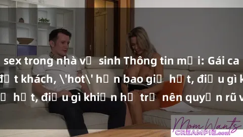 sex trong nhà vệ sinh Thông tin mới: Gái call girl Việt Nam đắt khách, 'hot' hơn bao giờ hết, điều gì khiến họ trở nên quyến rũ và đáng chú ý?