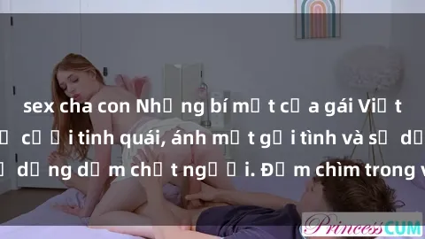 sex cha con Những bí mật của gái Việt Nam dâm đãng: Nụ cười tinh quái, ánh mắt gợi tình và sự dụng dẫm chết người. Đắm chìm trong vòng xoay đam mê!
