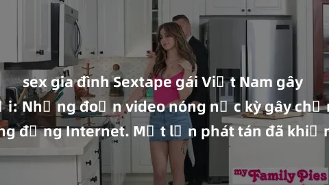 sex gia đình Sextape gái Việt Nam gây sốt trên mạng xã hội: Những đoạn video nóng nực kỳ gây chấn động cộng đồng Internet. Một lần phát tán đã khiến người xem không thể rời mắt.