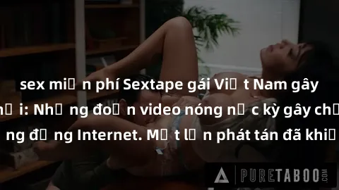 sex miễn phí Sextape gái Việt Nam gây sốt trên mạng xã hội: Những đoạn video nóng nực kỳ gây chấn động cộng đồng Internet. Một lần phát tán đã khiến người xem không thể rời mắt.