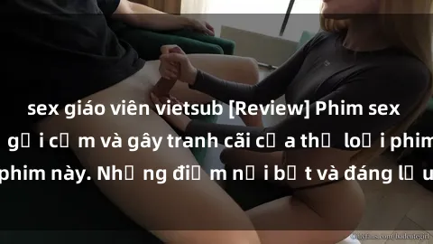 sex giáo viên vietsub [Review] Phim sex loli: Đánh giá về sự gợi cảm và gây tranh cãi của thể loại phim này. Những điểm nổi bật và đáng lưu ý khi xem phim loli.