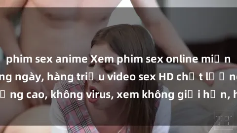 phim sex anime Xem phim sex online miễn phí, cập nhật hàng ngày, hàng triệu video sex HD chất lượng cao, không virus, xem không giới hạn, hoàn toàn miễn phí.