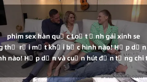 phim sex hàn quốc Loạt ảnh gái xinh sex nóng bỏng, không thể rời mắt khỏi bức hình nào! Hấp dẫn và cuốn hút đến từng chi tiết.