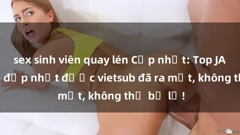sex sinh viên quay lén Cập nhật: Top JAV idol xinh đẹp nhất được vietsub đã ra mắt, không thể bỏ lỡ!