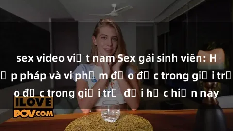 sex video việt nam Sex gái sinh viên: Hành vi gấu không hợp pháp và vi phạm đạo đức trong giới trẻ đại học hiện nay