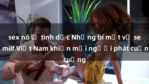 sex nô lệ tình dục Những bí mật về sex milf Việt Nam khiến mọi người phát cuồng