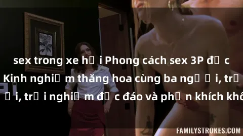 sex trong xe hơi Phong cách sex 3P độc đáo tại Việt Nam: Kinh nghiệm thăng hoa cùng ba người, trải nghiệm độc đáo và phấn khích không thể bỏ lỡ!
