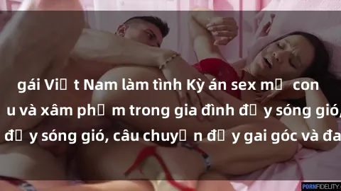 gái Việt Nam làm tình Kỳ án sex mẹ con Việt Nam: Sự sở hữu và xâm phạm trong gia đình đầy sóng gió, câu chuyện đầy gai góc và đau lòng.