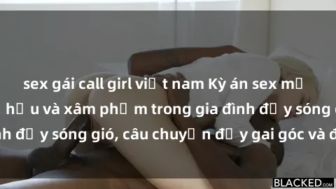 sex gái call girl việt nam Kỳ án sex mẹ con Việt Nam: Sự sở hữu và xâm phạm trong gia đình đầy sóng gió, câu chuyện đầy gai góc và đau lòng.