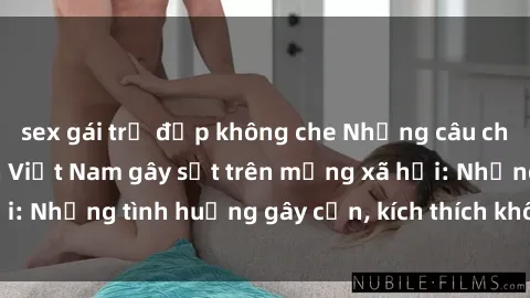 sex gái trẻ đẹp không che Những câu chuyện sex sinh viên Việt Nam gây sốt trên mạng xã hội: Những tình huống gây cấn, kích thích không thể bỏ qua