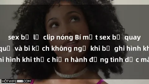 sex bị lộ clip nóng Bí mật sex bị quay lén: Những hậu quả và bi kịch không ngờ khi bị ghi hình khi thực hiện hành động tình dục mà không biết.